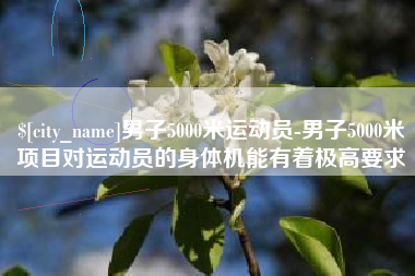 莆田男子5000米运动员-男子5000米项目对运动员的身体机能有着极高要求
