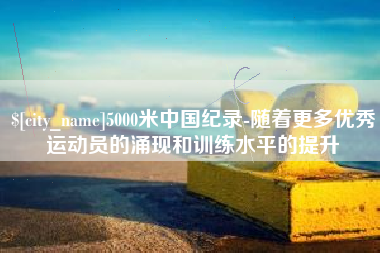 莆田5000米中国纪录-随着更多优秀运动员的涌现和训练水平的提升