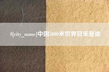 莆田中国5000米世界冠军是谁