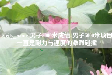 莆田男子5000米成绩-男子5000米项目一直是耐力与速度的激烈碰撞