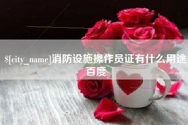 莆田消防设施操作员证有什么用途百度