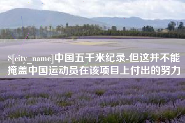 莆田中国五千米纪录-但这并不能掩盖中国运动员在该项目上付出的努力