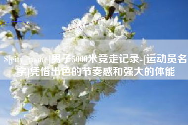 莆田男子5000米竞走记录-[运动员名字]凭借出色的节奏感和强大的体能