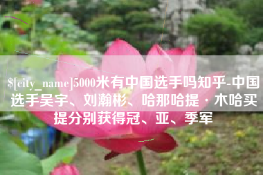莆田5000米有中国选手吗知乎-中国选手吴宇、刘瀚彬、哈那哈提·木哈买提分别获得冠、亚、季军
