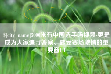 莆田5000米有中国选手吗视频-更是成为大家追寻答案、感受赛场激情的重要窗口