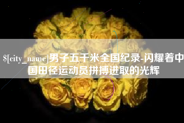 莆田男子五千米全国纪录-闪耀着中国田径运动员拼搏进取的光辉
