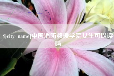 莆田中国消防救援学院女生可以读吗
