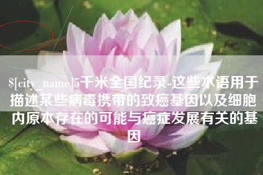 莆田5千米全国纪录-这些术语用于描述某些病毒携带的致癌基因以及细胞内原本存在的可能与癌症发展有关的基因