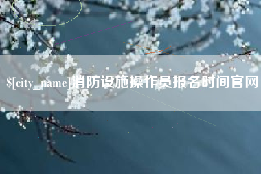 莆田消防设施操作员报名时间官网