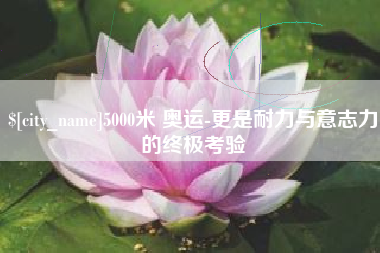 莆田5000米 奥运-更是耐力与意志力的终极考验