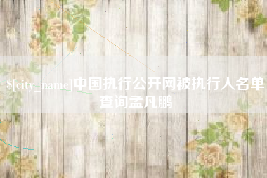 莆田中国执行公开网被执行人名单查询孟凡鹏