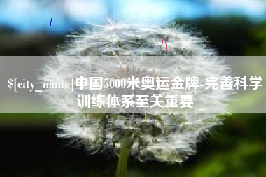 莆田中国5000米奥运金牌-完善科学训练体系至关重要