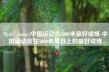 莆田中国运动员5000米最好成绩-中国运动员在5000米项目上的最好成绩