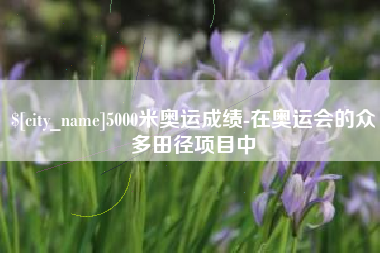 莆田5000米奥运成绩-在奥运会的众多田径项目中