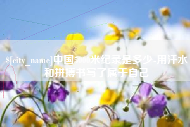 莆田中国5000米纪录是多少-用汗水和拼搏书写了属于自己