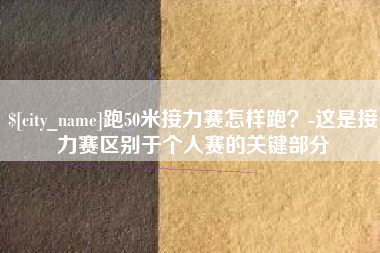 莆田跑50米接力赛怎样跑？-这是接力赛区别于个人赛的关键部分