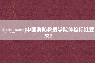 莆田中国消防救援学院体检标准要求？