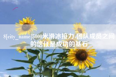 莆田5000米滑冰接力-团队成员之间的信任是成功的基石