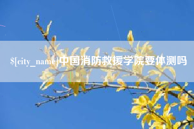 莆田中国消防救援学院要体测吗