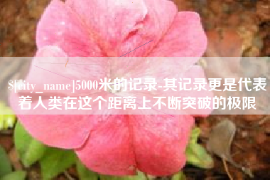 莆田5000米的记录-其记录更是代表着人类在这个距离上不断突破的极限
