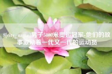 莆田男子5000米奥运冠军-他们的故事激励着一代又一代的运动员