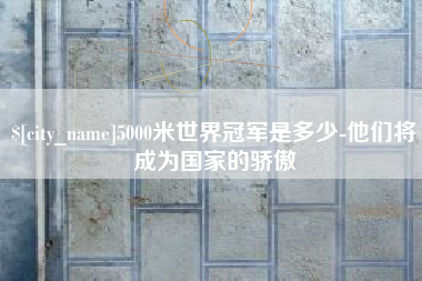 莆田5000米世界冠军是多少-他们将成为国家的骄傲