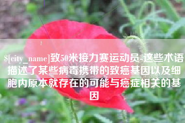 莆田致50米接力赛运动员-这些术语描述了某些病毒携带的致癌基因以及细胞内原本就存在的可能与癌症相关的基因