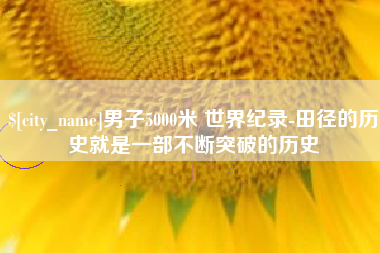 莆田男子5000米 世界纪录-田径的历史就是一部不断突破的历史