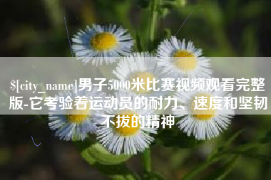 莆田男子5000米比赛视频观看完整版-它考验着运动员的耐力、速度和坚韧不拔的精神