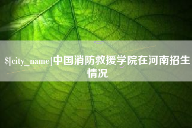 莆田中国消防救援学院在河南招生情况