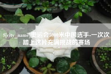 莆田奥运会5000米中国选手-一次次踏上这片充满挑战的赛场