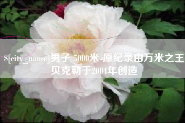 莆田男子 5000米-原纪录由万米之王贝克勒于2004年创造