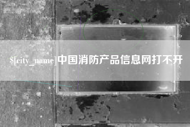 莆田中国消防产品信息网打不开