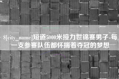 莆田短道5000米接力世锦赛男子-每一支参赛队伍都怀揣着夺冠的梦想