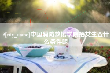 莆田中国消防救援学院招女生要什么条件呢