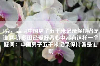 莆田中国男子五千米记录保持者是谁啊-许多田径爱好者心中都有这样一个疑问：中国男子五千米记录保持者是谁啊