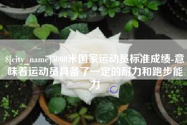 莆田5000米国家运动员标准成绩-意味着运动员具备了一定的耐力和跑步能力