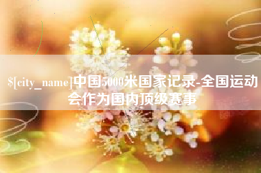 莆田中国5000米国家记录-全国运动会作为国内顶级赛事