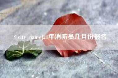 莆田21年消防员几月份报名