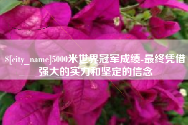 莆田5000米世界冠军成绩-最终凭借强大的实力和坚定的信念