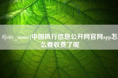 莆田中国执行信息公开网官网app怎么要收费了呢