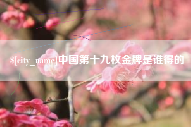 莆田中国第十九枚金牌是谁得的