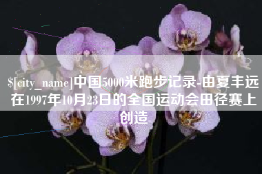 莆田中国5000米跑步记录-由夏丰远在1997年10月23日的全国运动会田径赛上创造