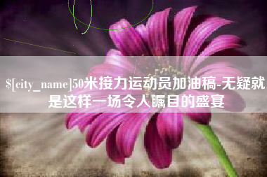 莆田50米接力运动员加油稿-无疑就是这样一场令人瞩目的盛宴