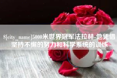 莆田5000米世界冠军法拉赫-他凭借坚持不懈的努力和科学系统的训练