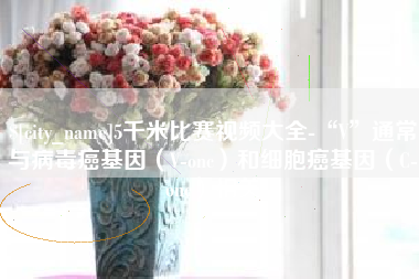 莆田5千米比赛视频大全-“V”通常与病毒癌基因（V-onc）和细胞癌基因（C-onc）相关