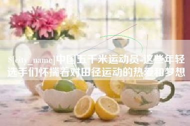 莆田中国五千米运动员-这些年轻选手们怀揣着对田径运动的热爱和梦想