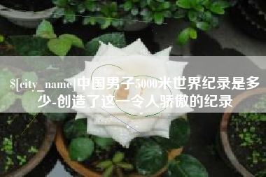 莆田中国男子5000米世界纪录是多少-创造了这一令人骄傲的纪录