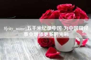 莆田五千米纪录中国-为中国田径事业增添更多的光彩