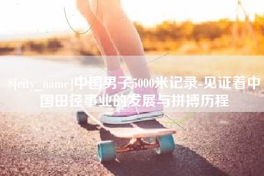 莆田中国男子5000米记录-见证着中国田径事业的发展与拼搏历程